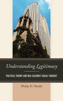 Understanding Legitimacy: Political Theory and Neo-Calvinist Social Thought - Shadd, Philip D.