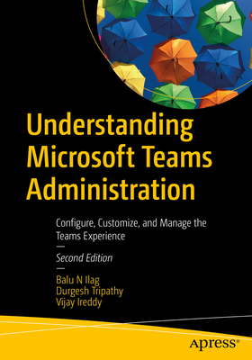 Understanding Microsoft Teams Administration: Configure, Customize, and Manage the Teams Experience - Ilag, Balu N, and Tripathy, Durgesh, and Ireddy, Vijay