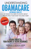 Understanding Obamacare (Affordable Care ACT): 10 Things You Need to Know about Protecting Your Most Valuable Asset
