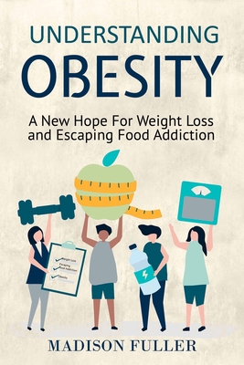 Understanding Obesity: A New Hope For Weight Loss and Escaping Food Addiction - Fuller, Madison