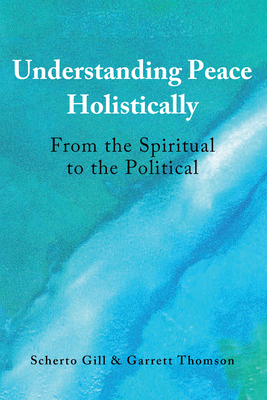 Understanding Peace Holistically: From the Spiritual to the Political - Gill, Scherto, and Thomson, Garrett