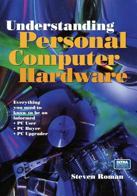 Understanding Personal Computer Hardware: Everything You Need to Know to Be an Informed - PC User - PC Buyer - PC Upgrader - Roman, Steven, PH.D.