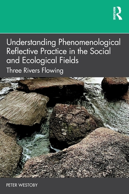 Understanding Phenomenological Reflective Practice in the Social and Ecological Fields: Three Rivers Flowing - Westoby, Peter