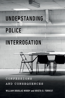 Understanding Police Interrogation: Confessions and Consequences - Woody, William Douglas, and Forrest, Krista D, and Greene, Edie (Foreword by)