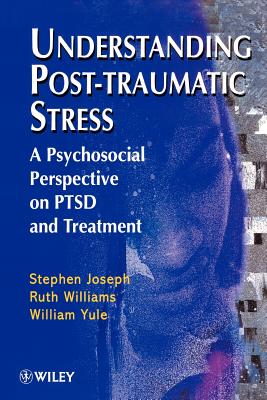 Understanding Post-Traumatic Stress: A Psychosocial Perspective on Ptsd and Treatment - Joseph, Stephen, and Williams, Ruth, and Yule, William