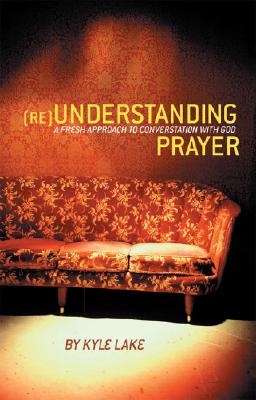 Understanding Prayer: A Fresh Approach to Conversation with God - Kimball, Dan, and Lake, Kyle