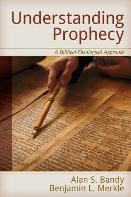 Understanding Prophecy: A Biblical-Theological Approach - Bandy, Alan (Editor), and Merkle, Benjamin (Editor)
