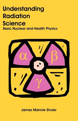 Understanding Radiation Science: Basic Nuclear and Health Physics - Shuler, James Mannie