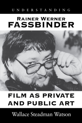 Understanding Rainer Werner Fassbinder: Film as Private and Public Art - Watson, Wallace Steadman