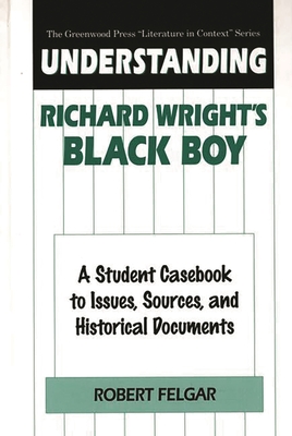 Understanding Richard Wright's Black Boy: A Student Casebook to Issues, Sources, and Historical Documents - Felgar, Robert