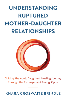 Understanding Ruptured Mother-Daughter Relationships: Guiding the Adult Daughter's Healing Journey Through the Estrangement Energy Cycle - Croswaite Brindle, Khara