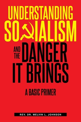 Understanding Socialism and the Danger It Brings: A Basic Primer - Melvin L Johnson, Rev.