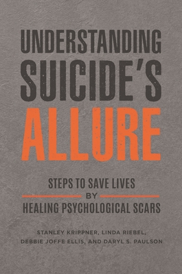Understanding Suicide's Allure: Steps to Save Lives by Healing Psychological Scars - Krippner, Stanley, and Friedman, Harris L. (Foreword by), and Riebel, Linda