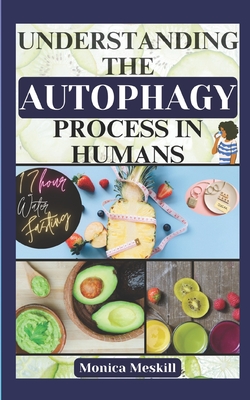 Understanding the Autophagy Process in Humans: 17-Hour Water Fasting Book Guide for Weight Loss, Anti-Aging, Detoxing, and Inner Cells Healing - Meskill, Monica