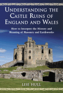 Understanding the Castle Ruins of England and Wales: How to Interpret the History and Meaning of Masonry and Earthworks