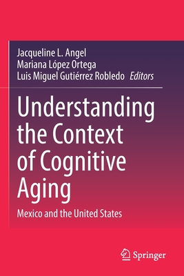 Understanding the Context of Cognitive Aging: Mexico and the United States - Angel, Jacqueline L. (Editor), and Lpez Ortega, Mariana (Editor), and Gutierrez Robledo, Luis Miguel (Editor)