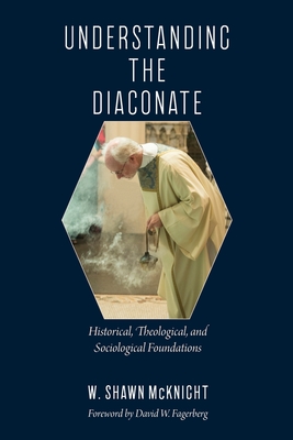 Understanding the Diaconate: Historical, Theological, and Sociological Foundations - McKnight, W Shawn, and Fagerberg, David W (Foreword by)