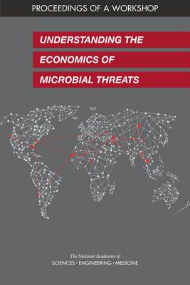 Understanding the Economics of Microbial Threats: Proceedings of a Workshop - National Academies of Sciences, Engineering, and Medicine, and Health and Medicine Division, and Board on Global Health
