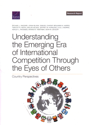 Understanding the Emerging Era of International Competition Through the Eyes of Others: Country Perspectives - Mazarr, Michael J, and Blank, Jonah, and Charap, Samuel