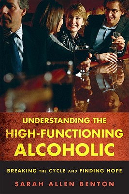 Understanding the High-Functioning Alcoholic: Breaking the Cycle and Finding Hope - Benton, Sarah Allen