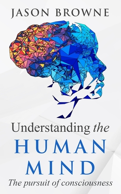 Understanding the Human Mind: The Pursuit of Consciousness - Browne, Jason
