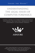 Understanding the Legal Issues of Computer Forensics: Leading Lawyers on Understanding Regulations Concerning the Collection, Preservation, and Admissibility of Electronic Evidence