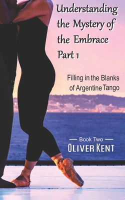 Understanding the Mystery of the Embrace Part 1: Filling in the Blanks of Argentine Tango Book 2 - Kent, Oliver