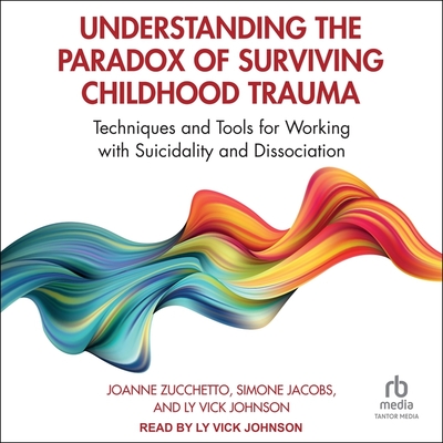 Understanding the Paradox of Surviving Childhood Trauma: Techniques and Tools for Working with Suicidality and Dissociation - Zucchetto, Joanne, and Jacobs, Simone, and Johnson, Ly Vick (Read by)