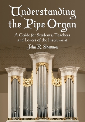 Understanding the Pipe Organ: A Guide for Students, Teachers and Lovers of the Instrument - Shannon, John R