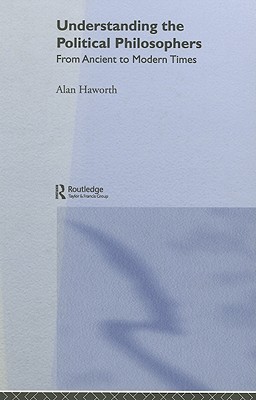 Understanding the Political Philosophers: From Ancient to Modern Times - Haworth, Alan