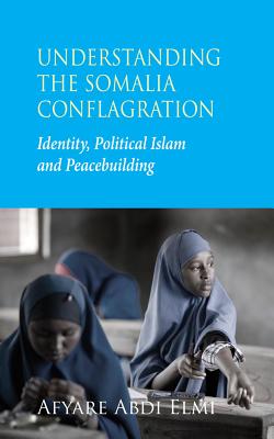 Understanding the Somalia Conflagration: Identity, Political Islam and Peacebuilding - Elmi, Afyare Abdi