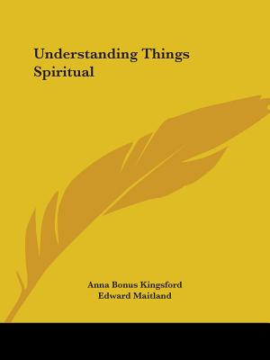 Understanding Things Spiritual - Kingsford, Anna Bonus, and Maitland, Edward