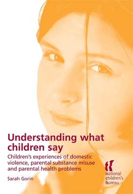 Understanding What Children Say: Children's experiences of domestic violence, parental substance misuse and parental health problems - Gorin, Sarah