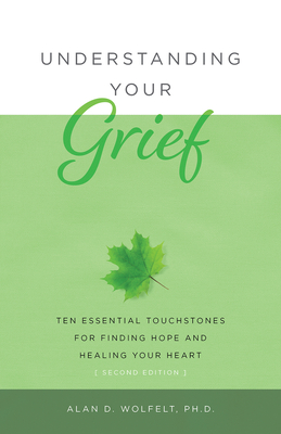 Understanding Your Grief: Ten Essential Touchstones for Finding Hope and Healing Your Heart - Wolfelt, Alan D, PhD