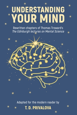 Understanding Your Mind: Rewritten chapters of Thomas Troward's "The Edinburgh Lectures on Mental Science" - Troward, Thomas, and Privalova, T D