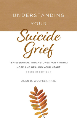 Understanding Your Suicide Grief: Ten Essential Touchstones for Finding Hope and Healing Your Heart - Wolfelt, Alan D, PhD