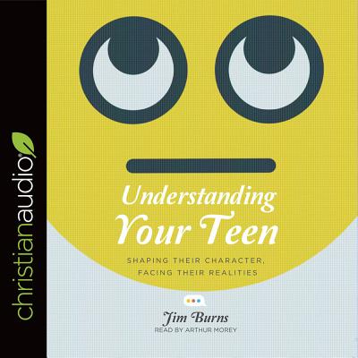 Understanding Your Teen: Shaping Their Character, Facing Their Realities - Burns, Jim, and Morey, Arthur (Narrator)