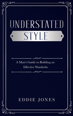 Understated Style: A Man's Guide to Building an Effective Wardrobe - Jones, Eddie