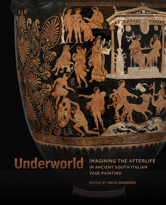 Underworld: Imagining the Afterlife in Ancient South Italian Vase Painting - Saunders, David (Editor)