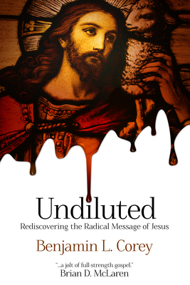 Undiluted: Rediscovering the Radical Message of Jesus - Corey, Benjamin L