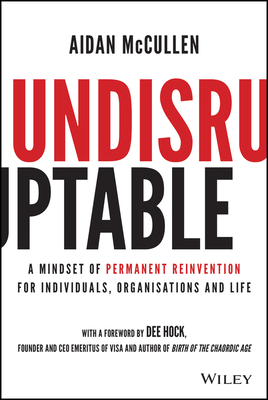 Undisruptable: A Mindset of Permanent Reinvention for Individuals, Organisations and Life - McCullen, Aidan, and Hock, Dee (Foreword by)