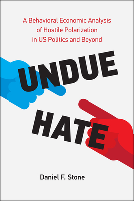 Undue Hate: A Behavioral Economic Analysis of Hostile Polarization in Us Politics and Beyond - Stone, Daniel F