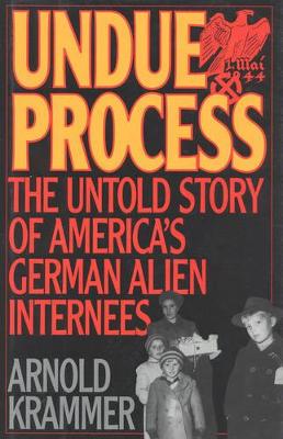 Undue Process: The Untold Story of American's German Alien Internees - Krammer, Arnold