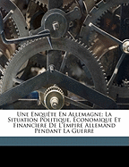 Une Enqu?te En Allemagne; La Situation Politique, ?conomique Et Financ?ere de l'Empire Allemand Pendant La Guerre