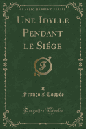 Une Idylle Pendant Le Si ge (Classic Reprint)