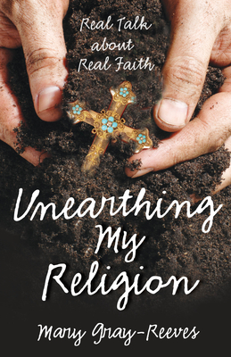 Unearthing My Religion: Real Talk about Real Faith - Gray-Reeves, Mary