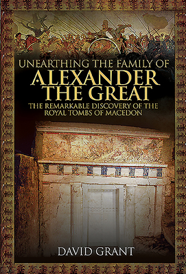 Unearthing the Family of Alexander the Great: The Remarkable Discovery of the Royal Tombs of Macedon - Grant, David
