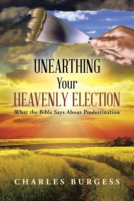 Unearthing Your Heavenly Election: What the Bible Says about Predestination - Burgess, Charles