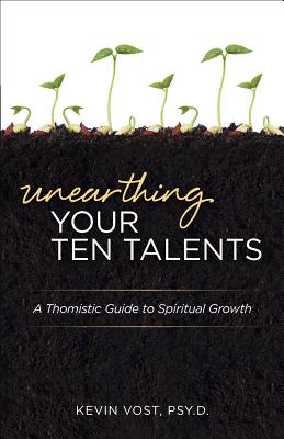 Unearthing Your Ten Talents: A Thomistic Guide to Spiritual Growth - Vost, Kevin, Dr.