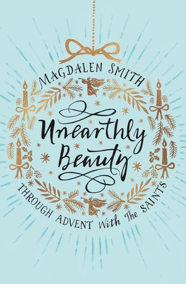 Unearthly Beauty: Through Advent with the Saints - Smith, Magdalen